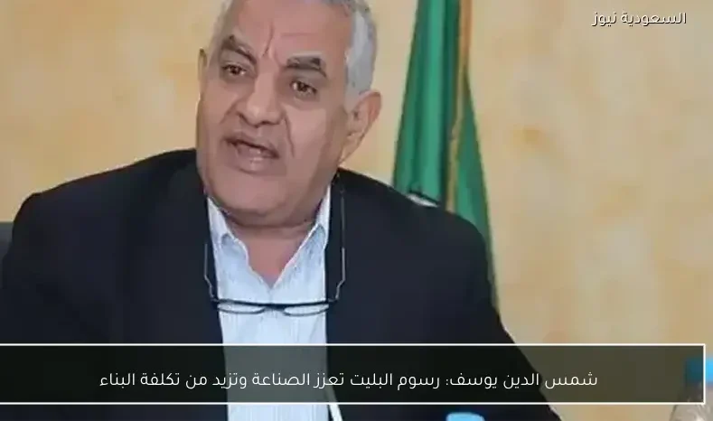 شمس الدين يوسف: رسوم البليت تعزز الصناعة وتزيد من تكلفة البناء