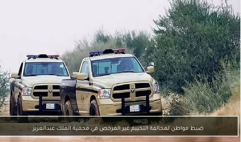 ضبط مواطن لمخالفة التخييم غير المرخص في محمية الملك عبدالعزيز