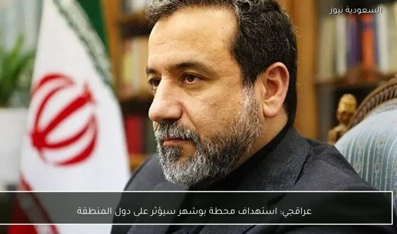 عراقجي: استهداف محطة بوشهر سيؤثر على دول المنطقة