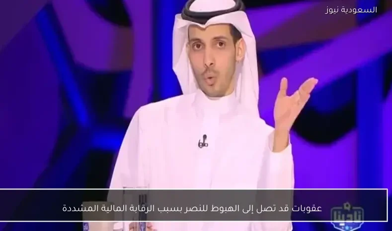 عقوبات قد تصل إلى الهبوط للنصر بسبب الرقابة المالية المشددة