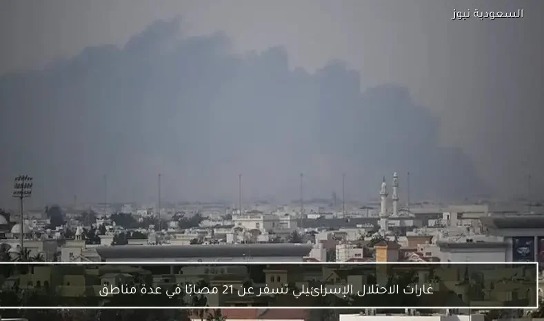 غارات الاحتلال الإسرائيلي تسفر عن 21 مصابًا في عدة مناطق