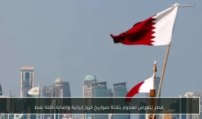 قطر تتعرض لهجوم بثلاثة صواريخ كروز إيرانية وإصابة ناقلة نفط