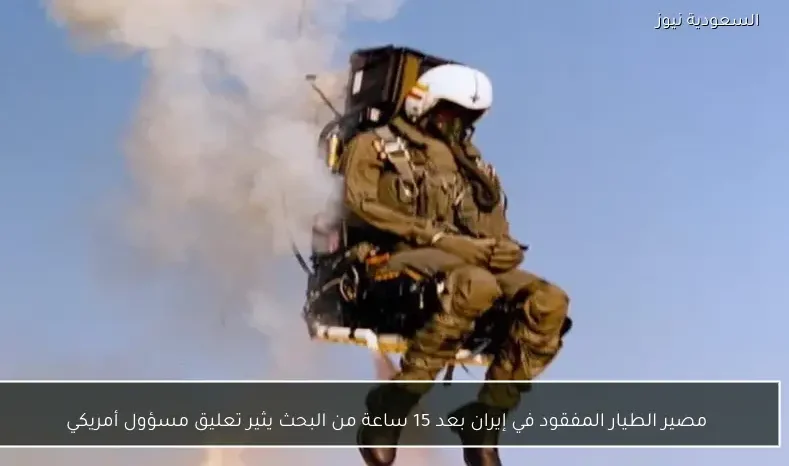 مصير الطيار المفقود في إيران بعد 15 ساعة من البحث يثير تعليق مسؤول أمريكي