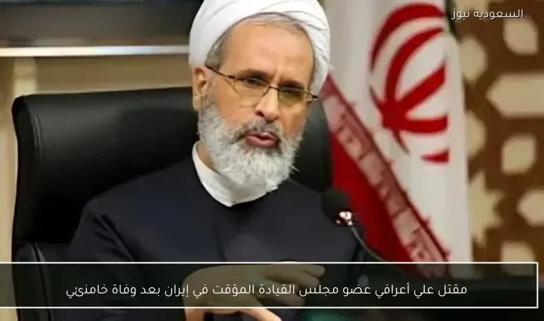 مقتل علي أعرافي عضو مجلس القيادة المؤقت في إيران بعد وفاة خامنئي