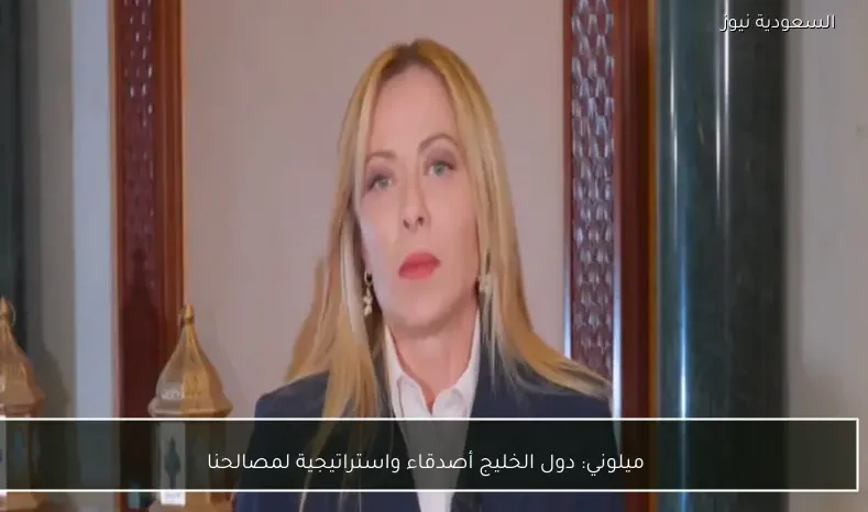 ميلوني: دول الخليج أصدقاء واستراتيجية لمصالحنا