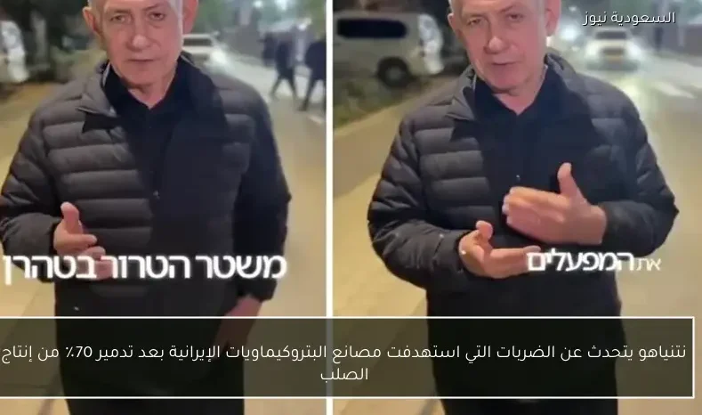 نتنياهو يتحدث عن الضربات التي استهدفت مصانع البتروكيماويات الإيرانية بعد تدمير 70٪ من إنتاج الصلب
