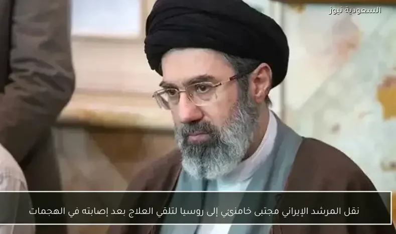 نقل المرشد الإيراني مجتبى خامنئي إلى روسيا لتلقي العلاج بعد إصابته في الهجمات