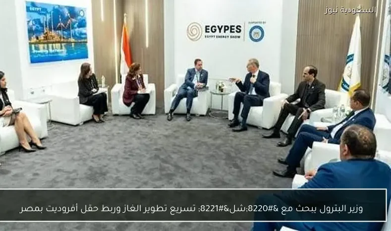 وزير البترول يبحث مع “شل” تسريع تطوير الغاز وربط حقل أفروديت بمصر
