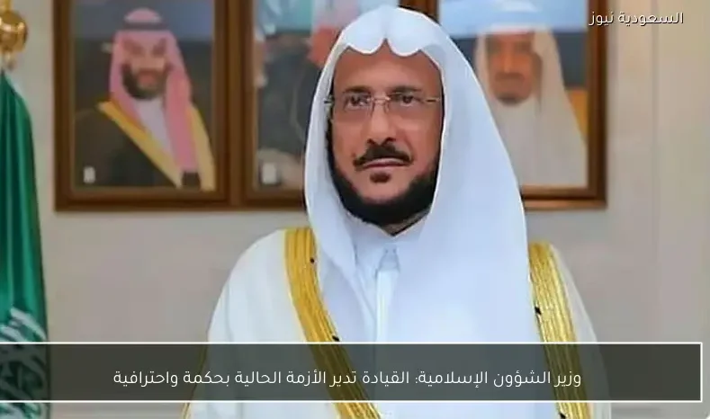 وزير الشؤون الإسلامية: القيادة تدير الأزمة الحالية بحكمة واحترافية