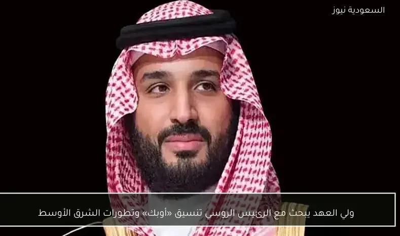 ولي العهد يبحث مع الرئيس الروسي تنسيق «أوبك» وتطورات الشرق الأوسط